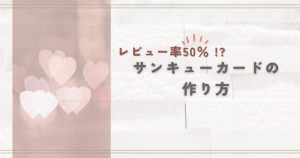 レビュー率50%超!?「サンキューカード」の作り方 | レビュー率50%超!?「サンキューカード」の作り方 |